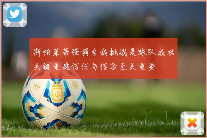 斯帕莱蒂强调自我挑战是球队成功关键重建信任与信念至关重要