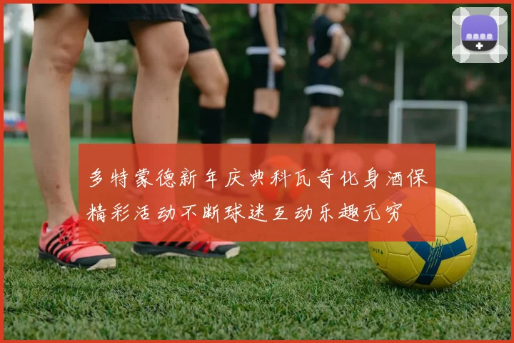 多特蒙德新年庆典科瓦奇化身酒保精彩活动不断球迷互动乐趣无穷