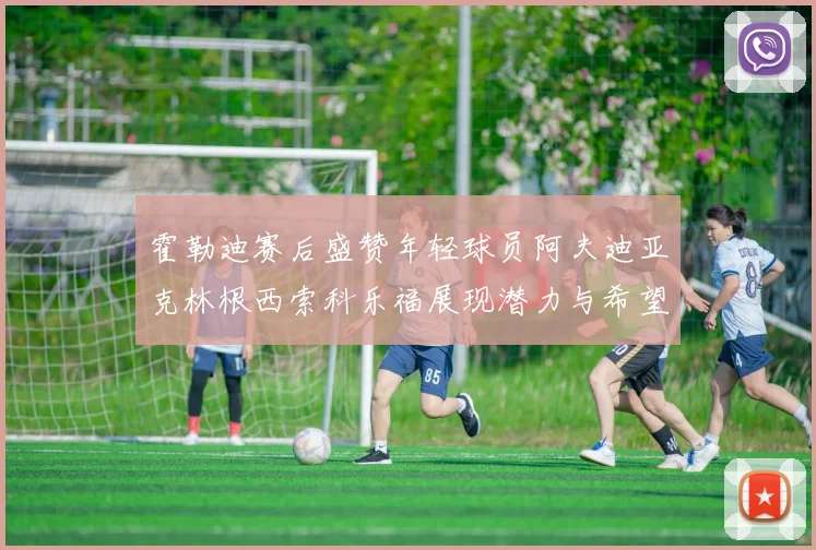 霍勒迪赛后盛赞年轻球员阿夫迪亚克林根西索科乐福展现潜力与希望