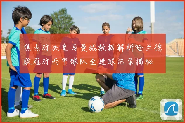 焦点对决皇马曼城数据解析哈兰德欧冠对西甲球队全进球记录揭秘