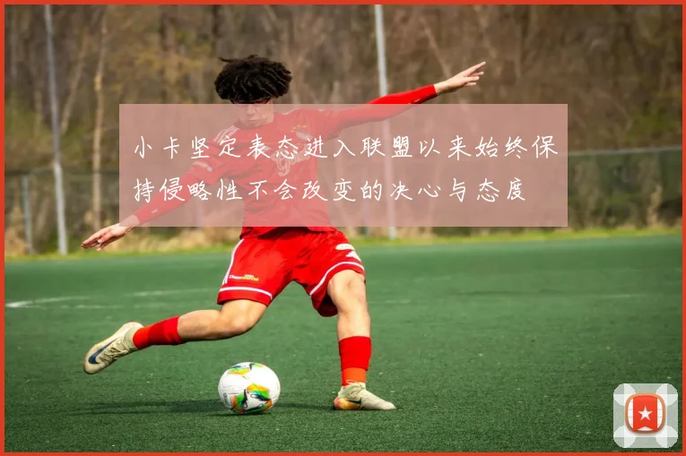 小卡坚定表态进入联盟以来始终保持侵略性不会改变的决心与态度
