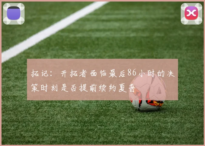 拓记：开拓者面临最后86小时的决策时刻是否提前续约夏普
