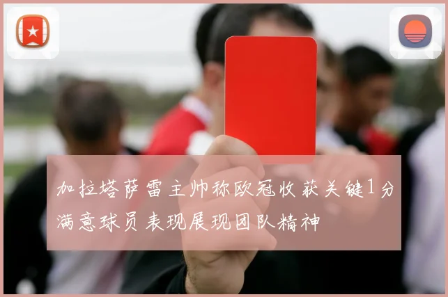 加拉塔萨雷主帅称欧冠收获关键1分满意球员表现展现团队精神