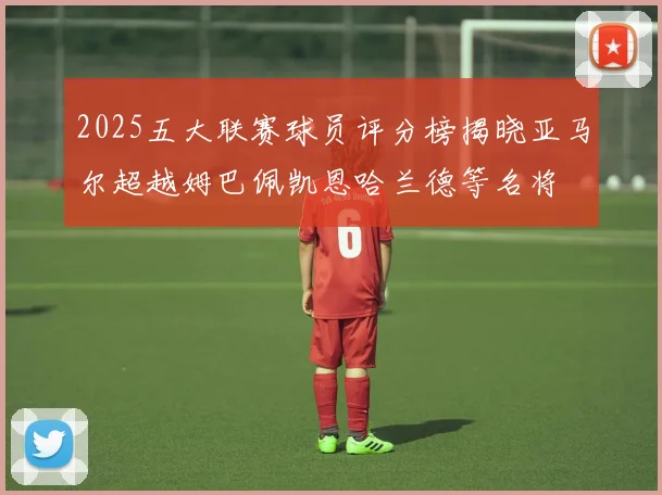 2025五大联赛球员评分榜揭晓亚马尔超越姆巴佩凯恩哈兰德等名将
