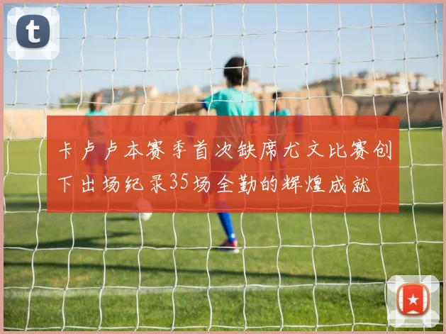 卡卢卢本赛季首次缺席尤文比赛创下出场纪录35场全勤的辉煌成就