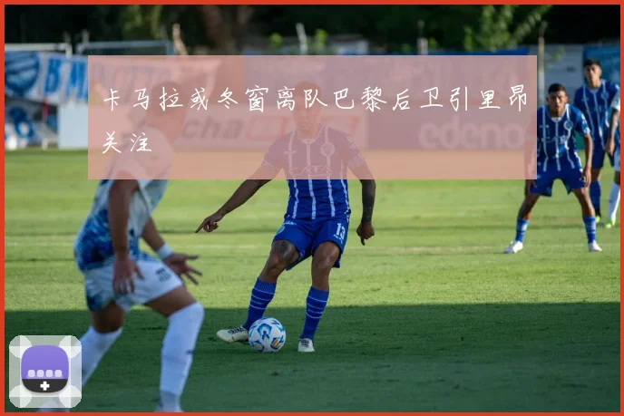卡马拉或冬窗离队巴黎后卫引里昂关注