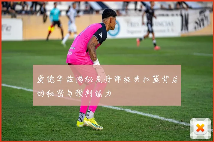 爱德华兹揭秘麦丹那经典扣篮背后的秘密与预判能力