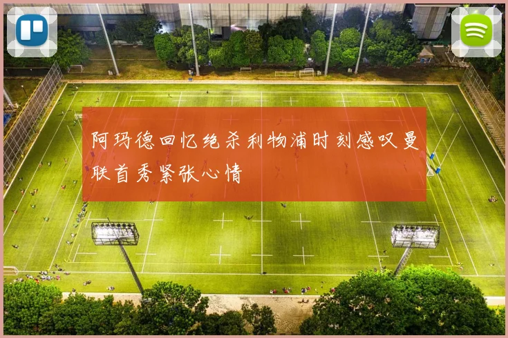 阿玛德回忆绝杀利物浦时刻感叹曼联首秀紧张心情