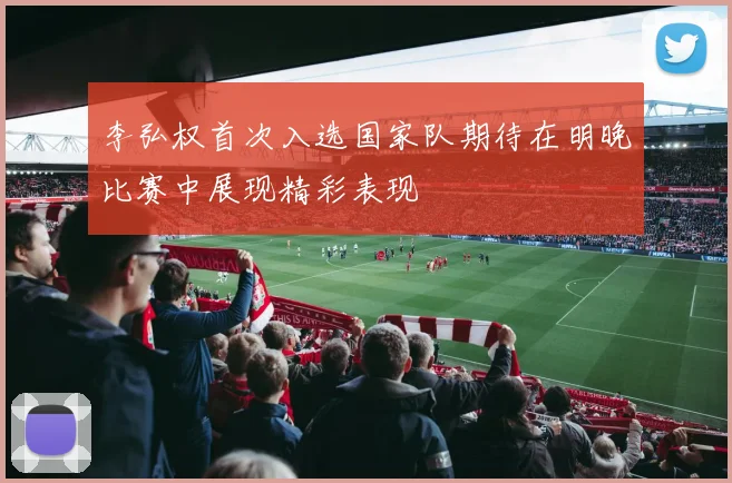 李弘权首次入选国家队期待在明晚比赛中展现精彩表现