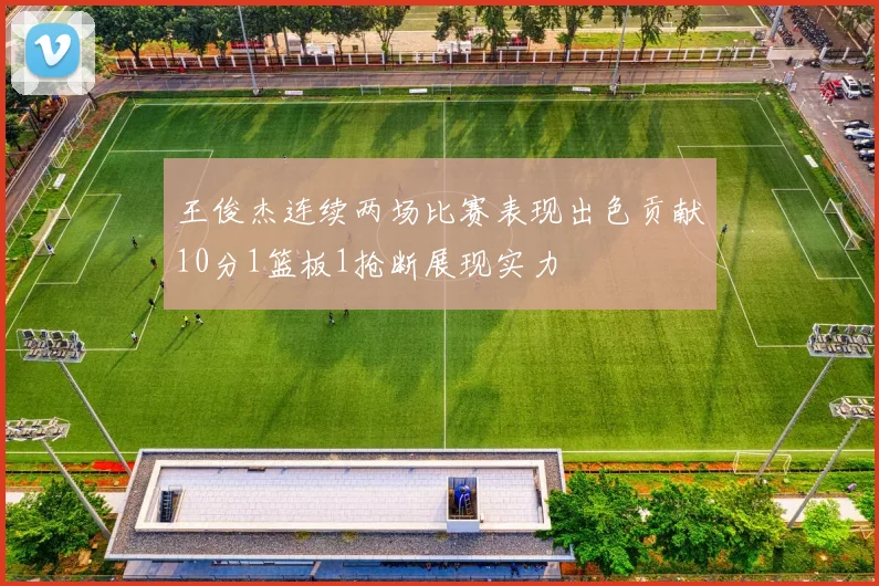 王俊杰连续两场比赛表现出色贡献10分1篮板1抢断展现实力