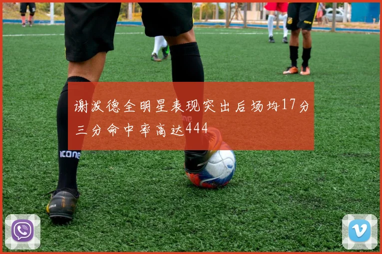 谢泼德全明星表现突出后场均17分三分命中率高达444