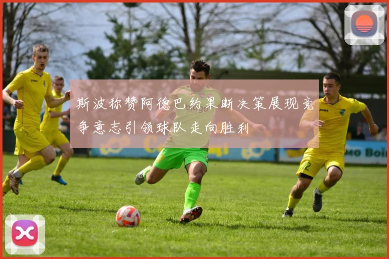 斯波称赞阿德巴约果断决策展现竞争意志引领球队走向胜利