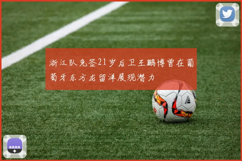 浙江队免签21岁后卫王鹏博曾在葡萄牙东方龙留洋展现潜力