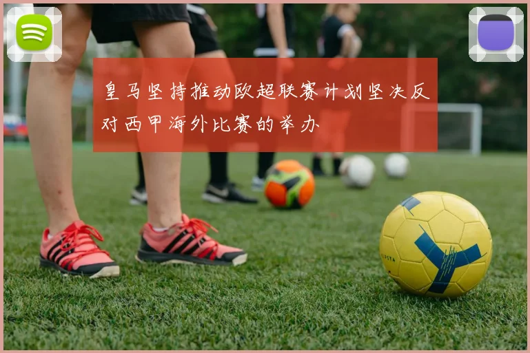皇马坚持推动欧超联赛计划坚决反对西甲海外比赛的举办