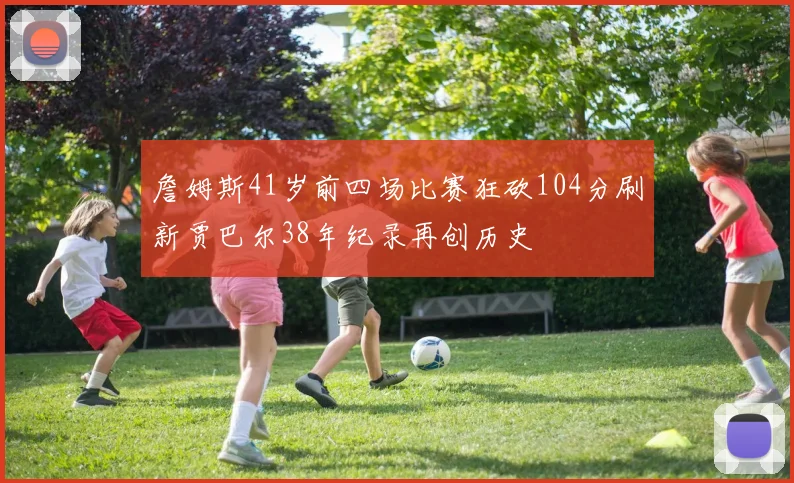 詹姆斯41岁前四场比赛狂砍104分刷新贾巴尔38年纪录再创历史
