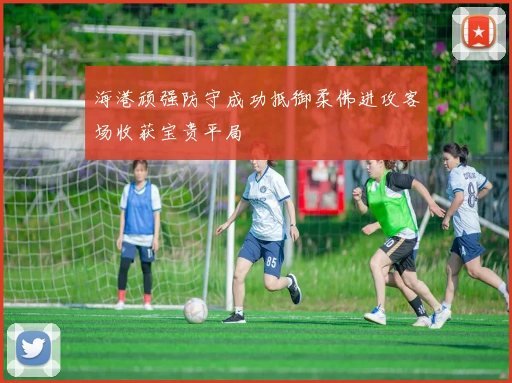 海港顽强防守成功抵御柔佛进攻客场收获宝贵平局