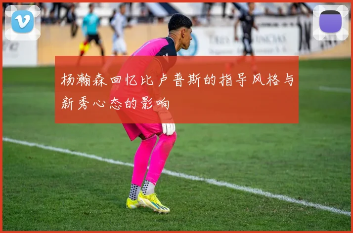 杨瀚森回忆比卢普斯的指导风格与新秀心态的影响