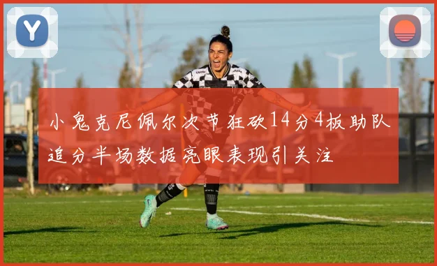 小鬼克尼佩尔次节狂砍14分4板助队追分半场数据亮眼表现引关注