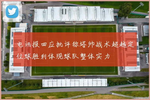 电讯报回应批评称塔帅战术超越定位球胜利体现球队整体实力