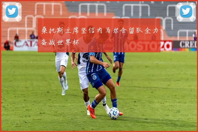 桑托斯主席坚信内马尔会留队全力备战世界杯