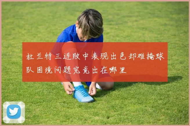 杜兰特三连败中表现出色却难掩球队困境问题究竟出在哪里