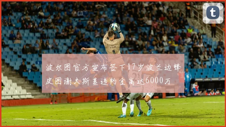 波尔图官方宣布签下17岁波兰边锋皮图谢夫斯基违约金高达6000万
