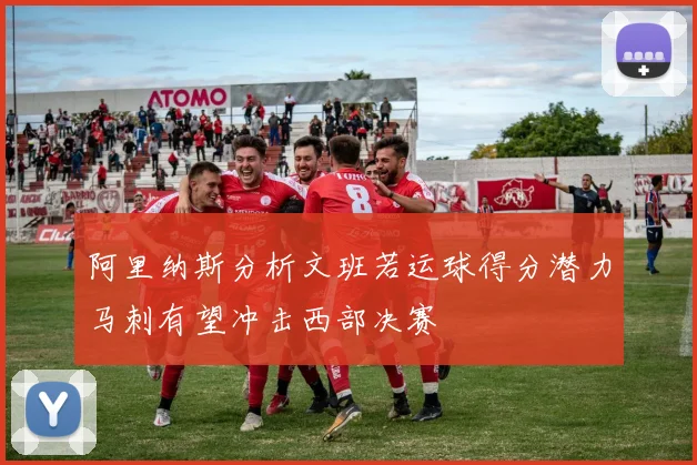 阿里纳斯分析文班若运球得分潜力马刺有望冲击西部决赛