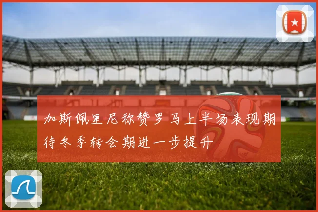 加斯佩里尼称赞罗马上半场表现期待冬季转会期进一步提升