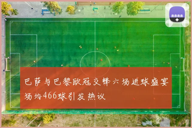 巴萨与巴黎欧冠交锋六场进球盛宴场均466球引发热议