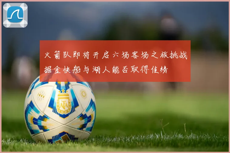 火箭队即将开启六场客场之旅挑战掘金快船与湖人能否取得佳绩