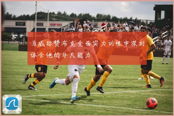 马威称赞布克全面实力训练中深刻体会他的非凡能力