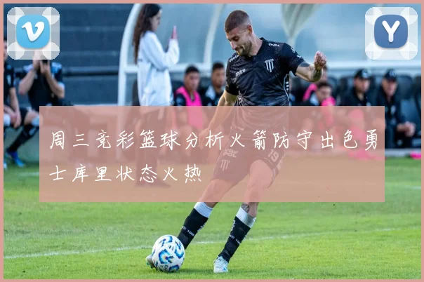 周三竞彩篮球分析火箭防守出色勇士库里状态火热