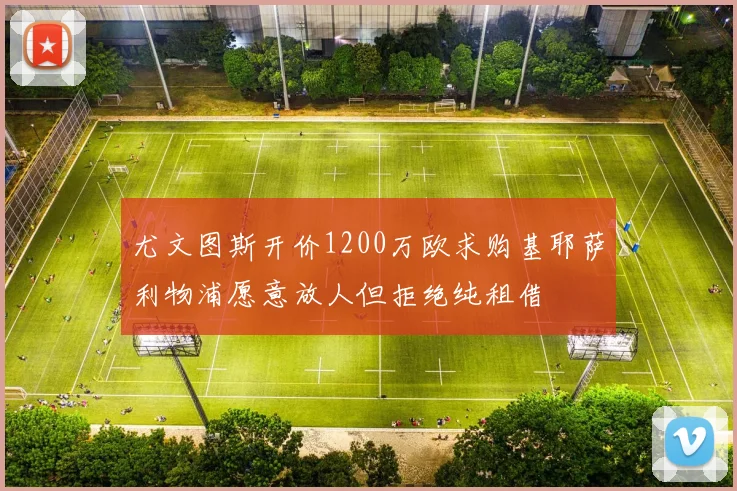 尤文图斯开价1200万欧求购基耶萨利物浦愿意放人但拒绝纯租借