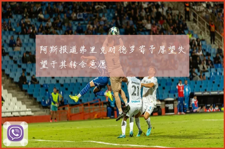 阿斯报道弗里克对德罗寄予厚望失望于其转会意愿