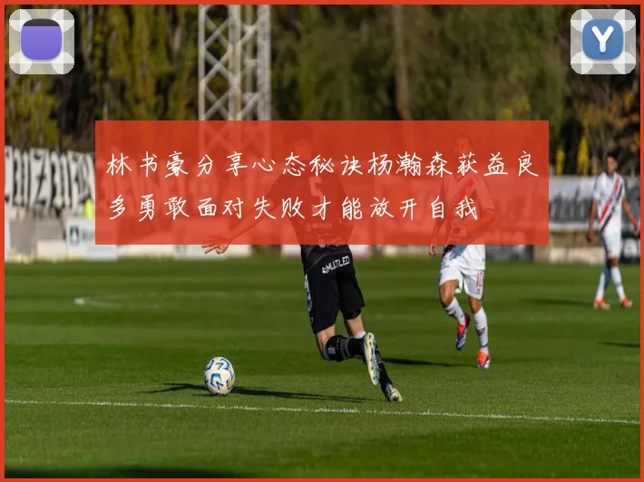 林书豪分享心态秘诀杨瀚森获益良多勇敢面对失败才能放开自我