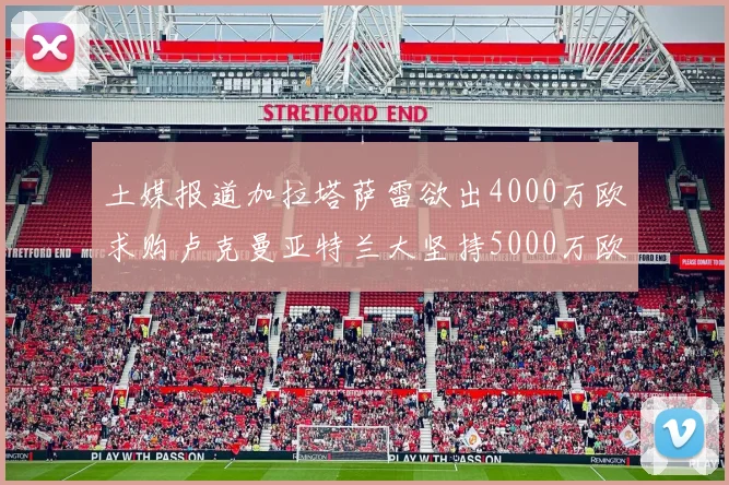 土媒报道加拉塔萨雷欲出4000万欧求购卢克曼亚特兰大坚持5000万欧要价