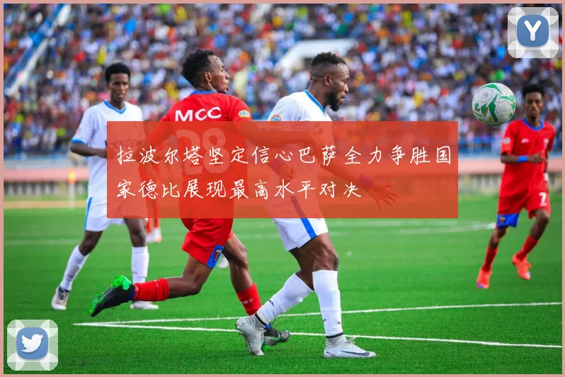 拉波尔塔坚定信心巴萨全力争胜国家德比展现最高水平对决