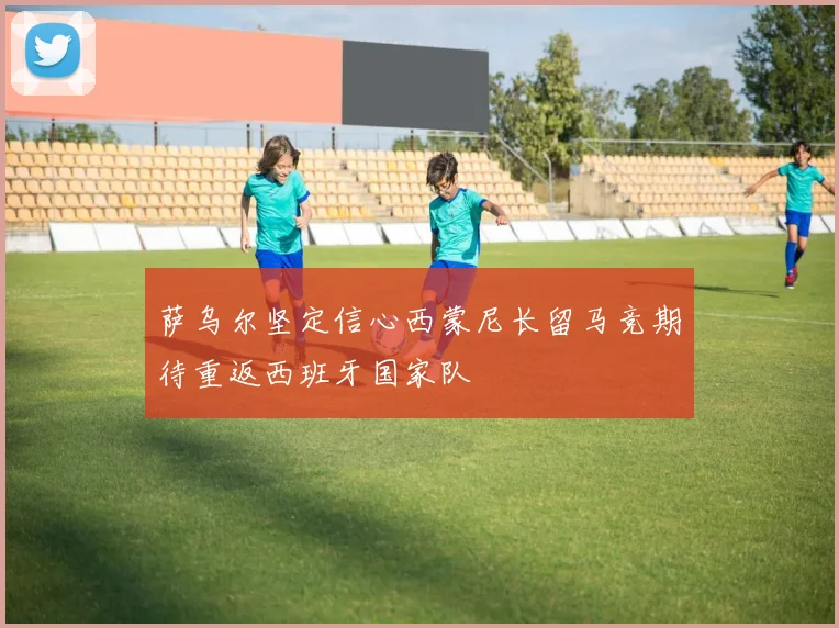 萨乌尔坚定信心西蒙尼长留马竞期待重返西班牙国家队