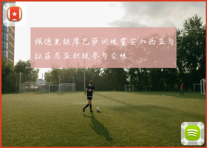 佩德里缺席巴萨训练霍安加西亚与拉菲尼亚积极参与合练