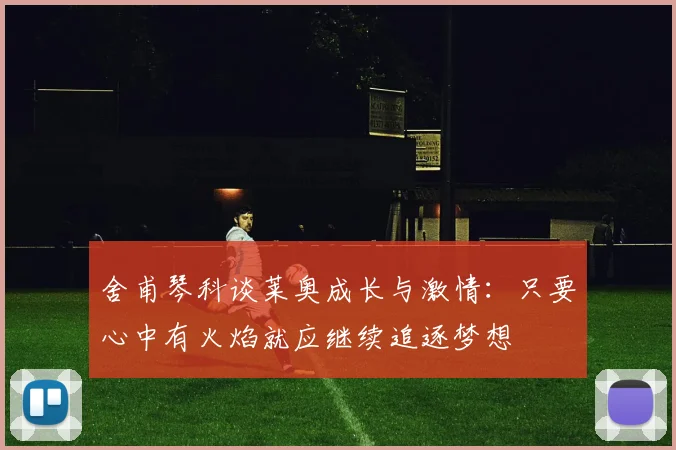 舍甫琴科谈莱奥成长与激情：只要心中有火焰就应继续追逐梦想