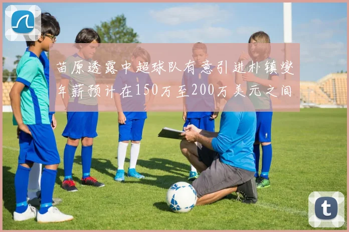 苗原透露中超球队有意引进朴镇燮年薪预计在150万至200万美元之间