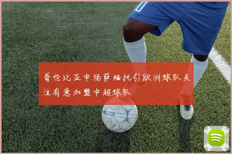 哥伦比亚中场萨缅托引欧洲球队关注有意加盟中超球队