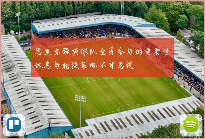 恩里克强调球队全员参与的重要性休息与轮换策略不可忽视