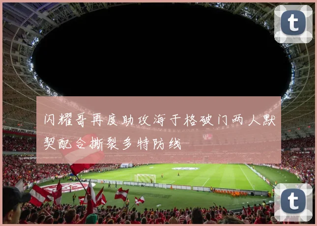 闪耀哥再度助攻海于格破门两人默契配合撕裂多特防线