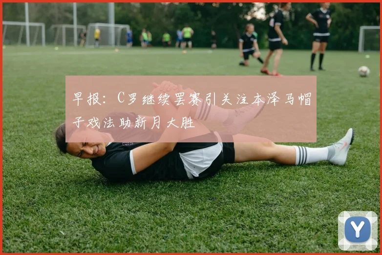 早报：C罗继续罢赛引关注本泽马帽子戏法助新月大胜