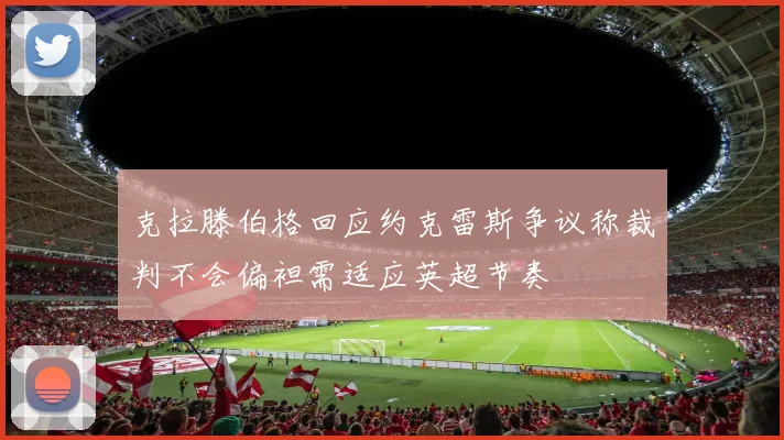 克拉滕伯格回应约克雷斯争议称裁判不会偏袒需适应英超节奏