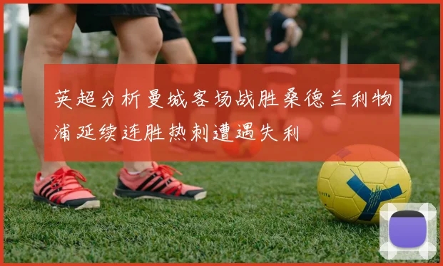 英超分析曼城客场战胜桑德兰利物浦延续连胜热刺遭遇失利