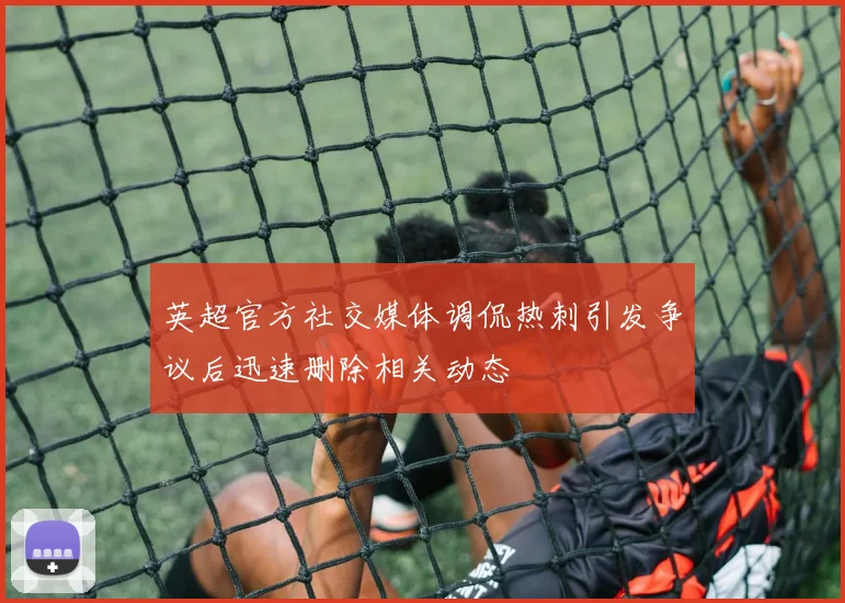 英超官方社交媒体调侃热刺引发争议后迅速删除相关动态