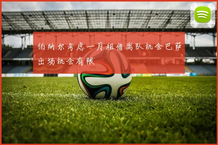 伯纳尔考虑一月租借离队机会巴萨出场机会有限