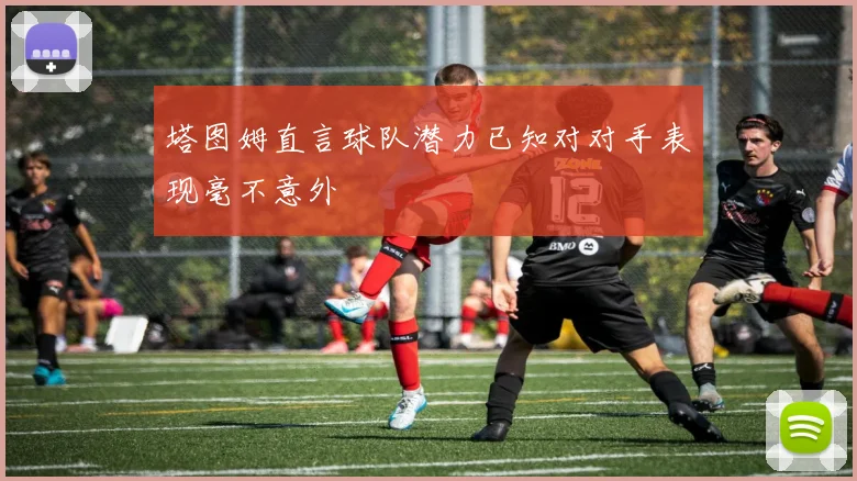 塔图姆直言球队潜力已知对对手表现毫不意外